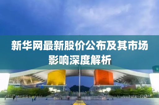 新华网最新股价公布及其市场影响深度解析