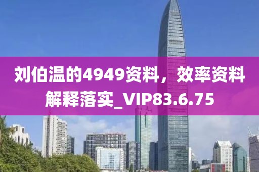 刘伯温的4949资料，效率资料解释落实_VIP83.6.75