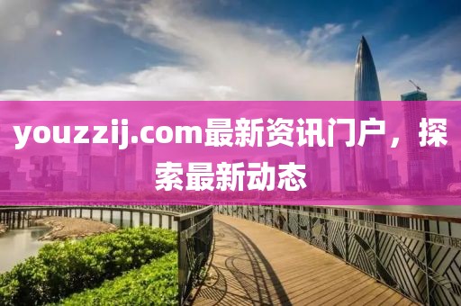 youzzij.com最新资讯门户，探索最新动态