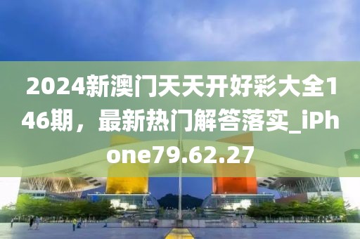 2024新澳门天天开好彩大全146期，最新热门解答落实_iPhone79.62.27