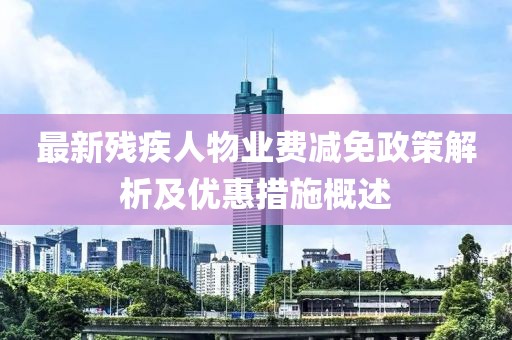 最新残疾人物业费减免政策解析及优惠措施概述