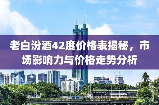 老白汾酒42度价格表揭秘，市场影响力与价格走势分析