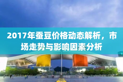 2017年蚕豆价格动态解析，市场走势与影响因素分析