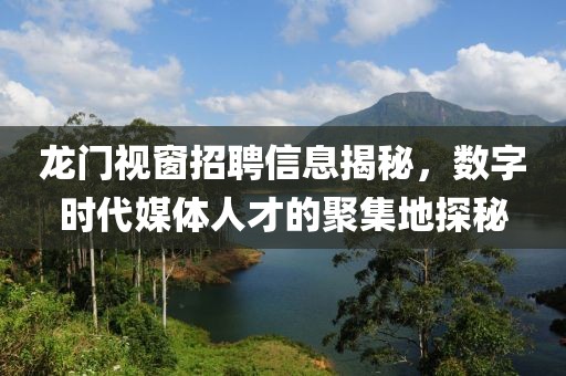 龙门视窗招聘信息揭秘，数字时代媒体人才的聚集地探秘