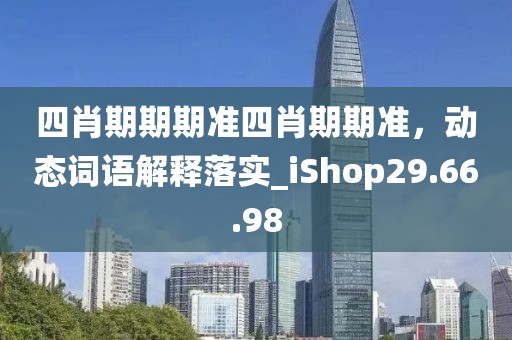 四肖期期期准四肖期期准，动态词语解释落实_iShop29.66.98