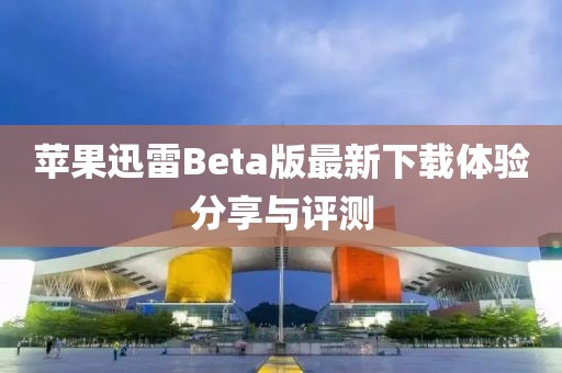 苹果迅雷Beta版最新下载体验分享与评测