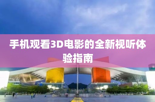 手机观看3D电影的全新视听体验指南