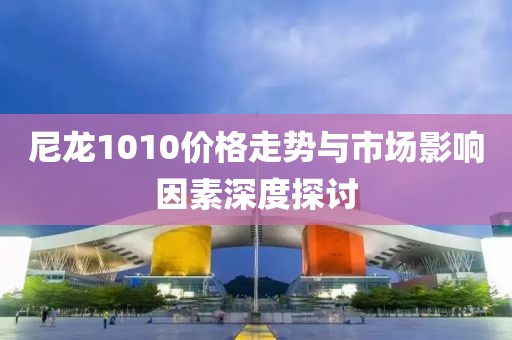 尼龙1010价格走势与市场影响因素深度探讨