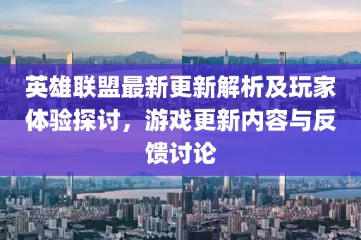 英雄联盟最新更新解析及玩家体验探讨，游戏更新内容与反馈讨论