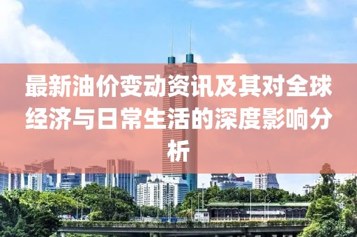 最新油价变动资讯及其对全球经济与日常生活的深度影响分析