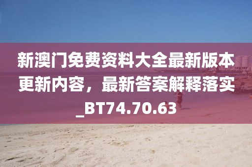 新澳门免费资料大全最新版本更新内容，最新答案解释落实_BT74.70.63