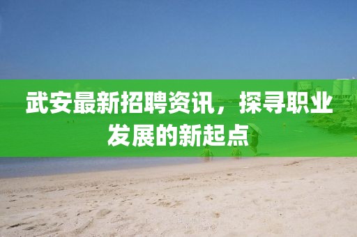 武安最新招聘资讯，探寻职业发展的新起点