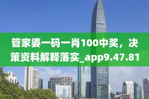 管家婆一码一肖100中奖，决策资料解释落实_app9.47.81