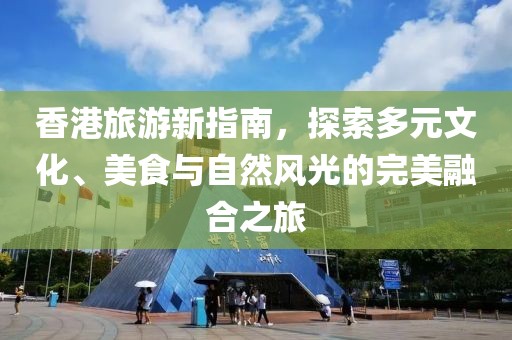 香港旅游新指南，探索多元文化、美食与自然风光的完美融合之旅