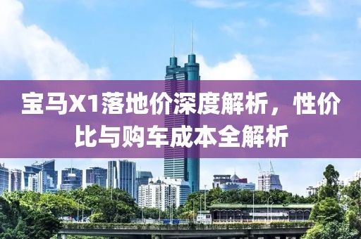 宝马X1落地价深度解析，性价比与购车成本全解析