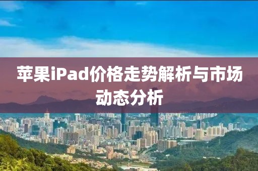 苹果iPad价格走势解析与市场动态分析