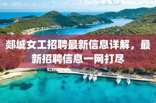 郯城女工招聘最新信息详解，最新招聘信息一网打尽