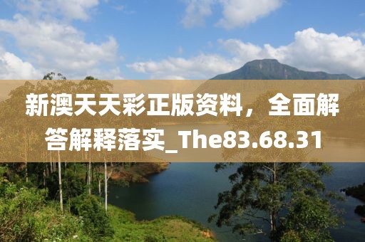 新澳天天彩正版资料，全面解答解释落实_The83.68.31