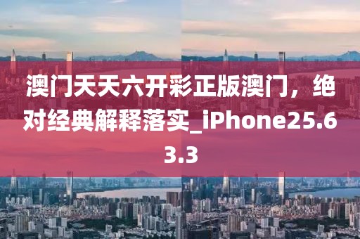 澳门天天六开彩正版澳门，绝对经典解释落实_iPhone25.63.3