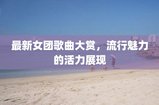 最新女团歌曲大赏，流行魅力的活力展现