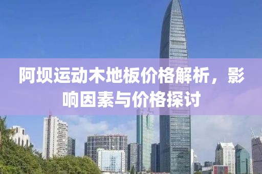 阿坝运动木地板价格解析，影响因素与价格探讨