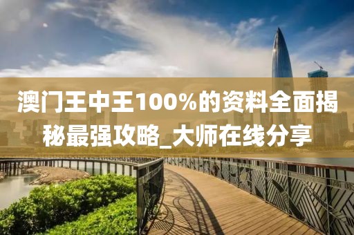 澳门王中王100%的资料全面揭秘最强攻略_大师在线分享