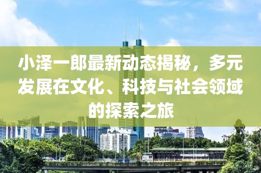 小泽一郎最新动态揭秘，多元发展在文化、科技与社会领域的探索之旅