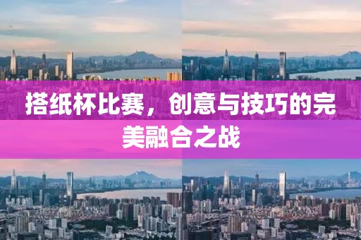 搭纸杯比赛，创意与技巧的完美融合之战