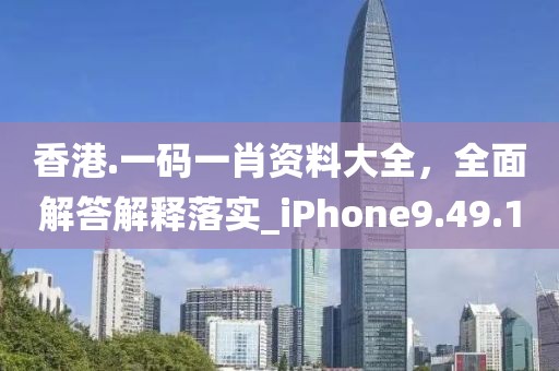 香港.一码一肖资料大全，全面解答解释落实_iPhone9.49.10