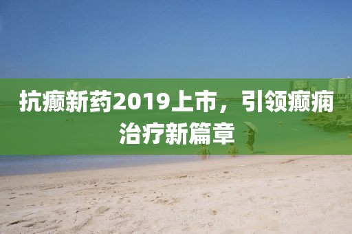 抗癫新药2019上市，引领癫痫治疗新篇章