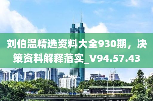 刘伯温精选资料大全930期，决策资料解释落实_V94.57.43