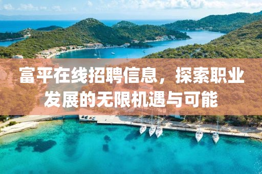 富平在线招聘信息，探索职业发展的无限机遇与可能