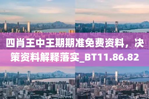 四肖王中王期期准免费资料，决策资料解释落实_BT11.86.82