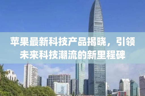 苹果最新科技产品揭晓，引领未来科技潮流的新里程碑