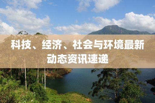 科技、经济、社会与环境最新动态资讯速递