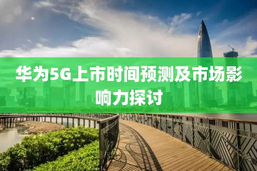 华为5G上市时间预测及市场影响力探讨