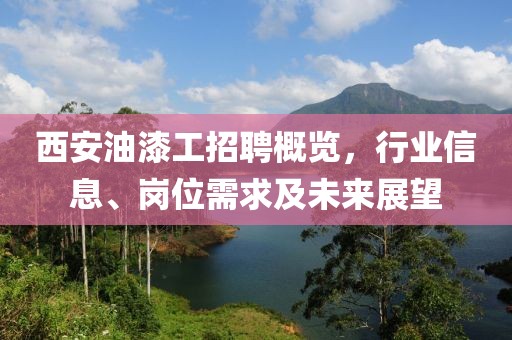 西安油漆工招聘概览，行业信息、岗位需求及未来展望