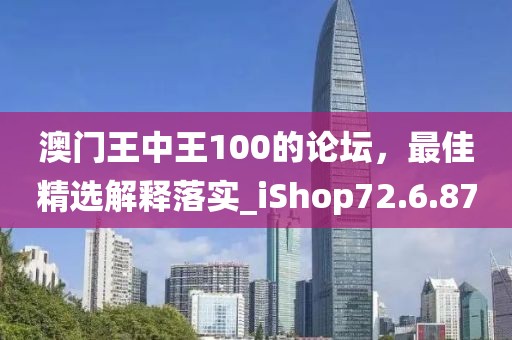 澳门王中王100的论坛，最佳精选解释落实_iShop72.6.87