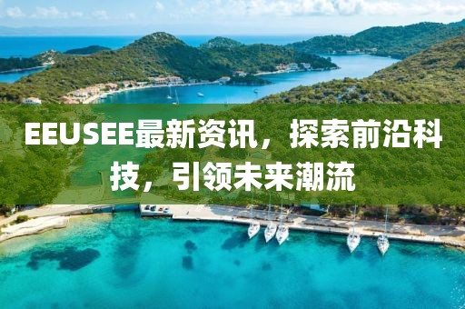 EEUSEE最新资讯，探索前沿科技，引领未来潮流