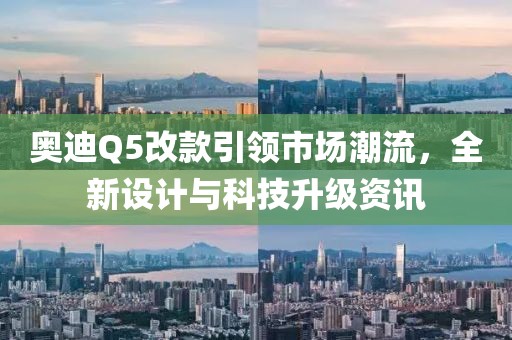 奥迪Q5改款引领市场潮流，全新设计与科技升级资讯