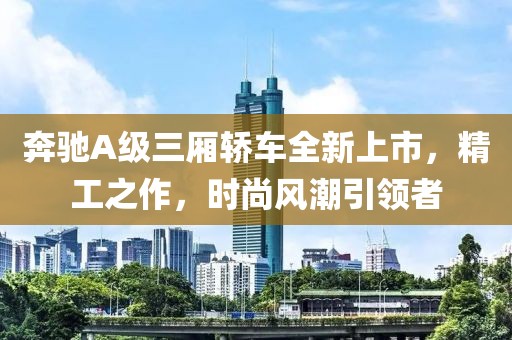 奔驰A级三厢轿车全新上市，精工之作，时尚风潮引领者