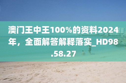 澳门王中王100%的资料2024年，全面解答解释落实_HD98.58.27