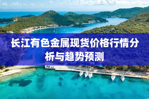 长江有色金属现货价格行情分析与趋势预测