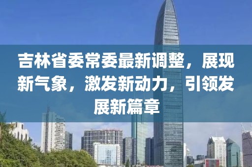 吉林省委常委最新调整，展现新气象，激发新动力，引领发展新篇章