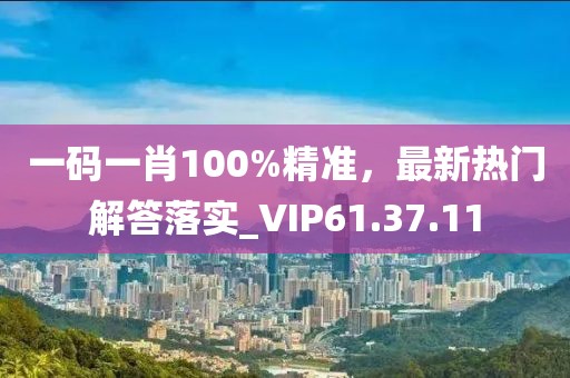 一码一肖100%精准，最新热门解答落实_VIP61.37.11