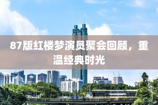 87版红楼梦演员聚会回顾，重温经典时光