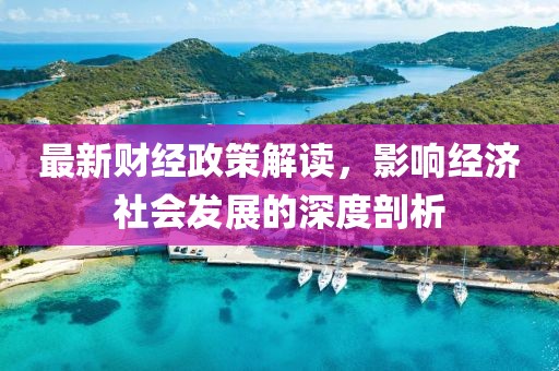 最新财经政策解读，影响经济社会发展的深度剖析