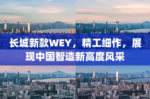 长城新款WEY，精工细作，展现中国智造新高度风采