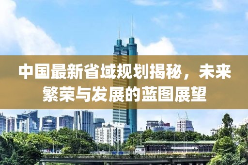 中国最新省域规划揭秘，未来繁荣与发展的蓝图展望