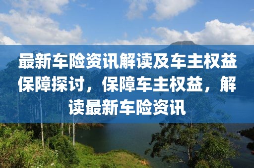 最新车险资讯解读及车主权益保障探讨，保障车主权益，解读最新车险资讯